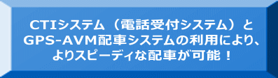 CTIシステム（電話受付システム）と GPS-AVM配車システムの利用により、 よりスピーディな配車が可能！